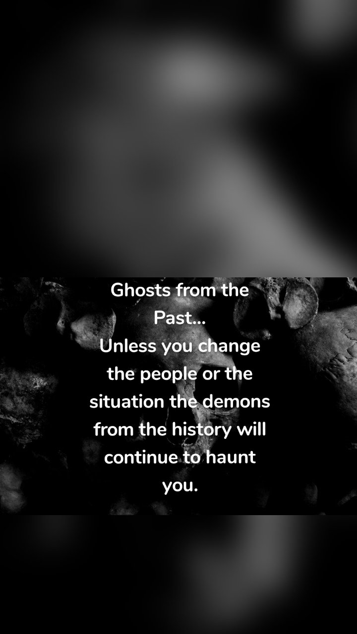Ghosts from the Past...
Unless you change the people or the situation the demons from the history will continue to haunt you.