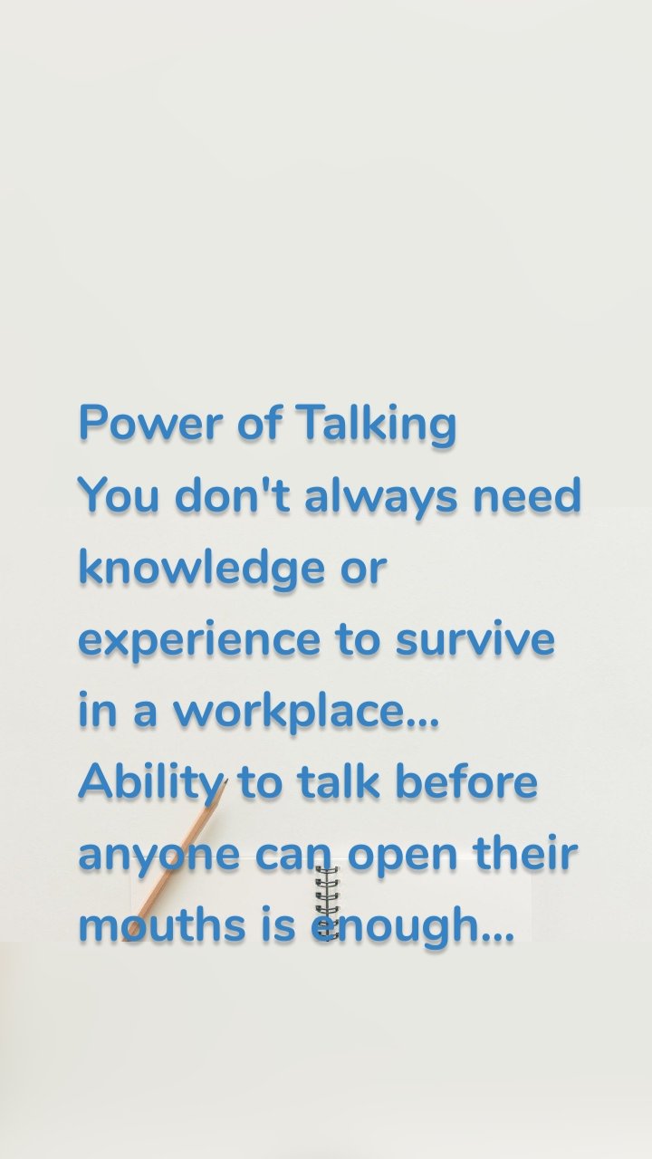 Power of Talking
You don't always need knowledge or experience to survive in a workplace... Ability to talk before anyone can open their mouths is enough...